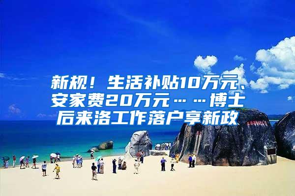 新规！生活补贴10万元、安家费20万元……博士后来洛工作落户享新政