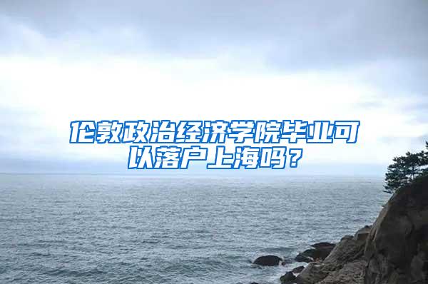 伦敦政治经济学院毕业可以落户上海吗？