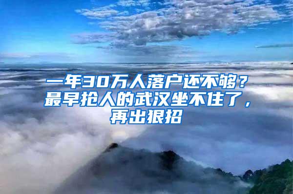 一年30万人落户还不够？最早抢人的武汉坐不住了，再出狠招