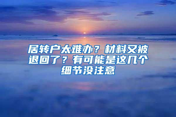 居转户太难办？材料又被退回了？有可能是这几个细节没注意