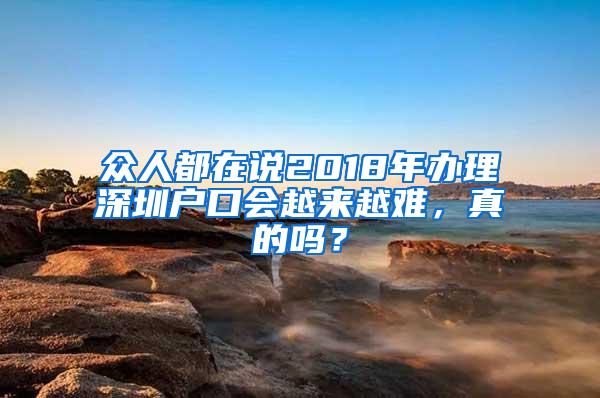 众人都在说2018年办理深圳户口会越来越难，真的吗？