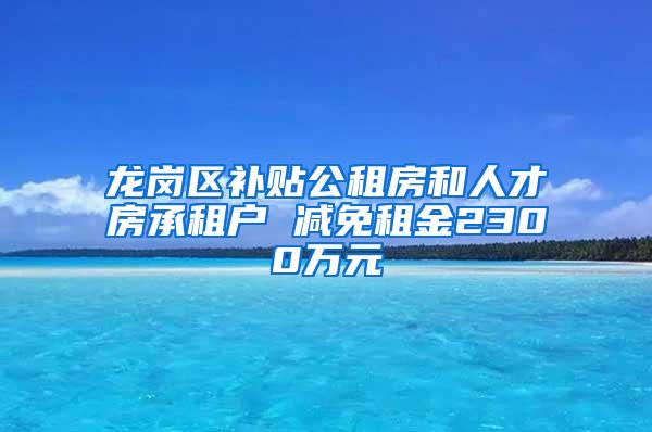 龙岗区补贴公租房和人才房承租户 减免租金2300万元