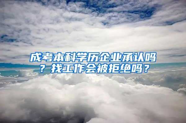 成考本科学历企业承认吗？找工作会被拒绝吗？