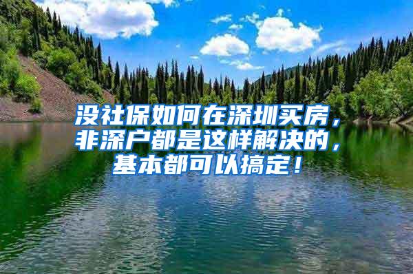 没社保如何在深圳买房，非深户都是这样解决的，基本都可以搞定！