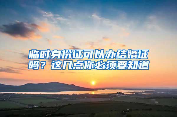 临时身份证可以办结婚证吗？这几点你必须要知道