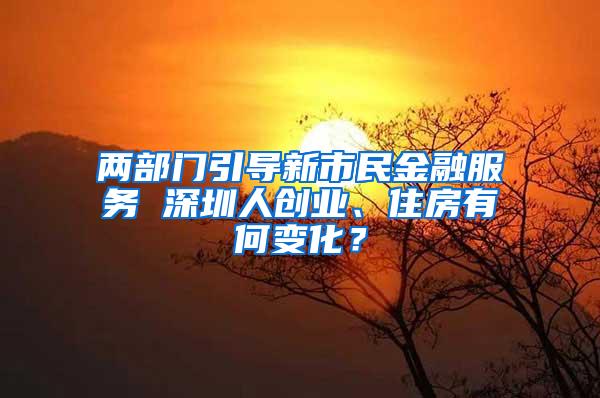 两部门引导新市民金融服务 深圳人创业、住房有何变化？