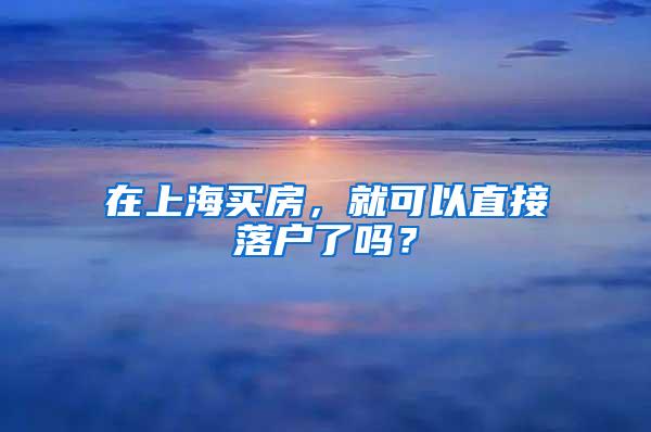 在上海买房，就可以直接落户了吗？