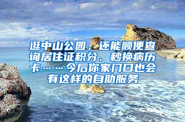 逛中山公园，还能顺便查询居住证积分、秒换病历卡……今后你家门口也会有这样的自助服务