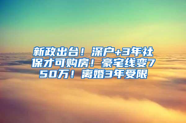 新政出台！深户+3年社保才可购房！豪宅线变750万！离婚3年受限