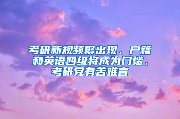 考研新规频繁出现，户籍和英语四级将成为门槛，考研党有苦难言