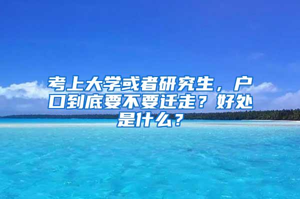 考上大学或者研究生，户口到底要不要迁走？好处是什么？