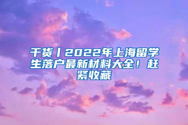 干货丨2022年上海留学生落户最新材料大全！赶紧收藏