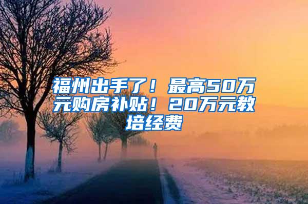 福州出手了！最高50万元购房补贴！20万元教培经费