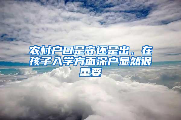 农村户口是守还是出、在孩子入学方面深户显然很重要