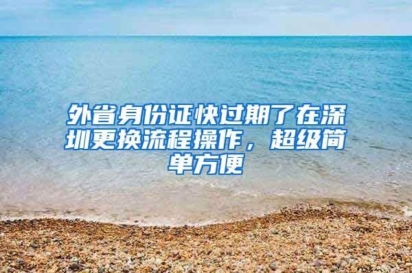 外省身份证快过期了在深圳更换流程操作，超级简单方便