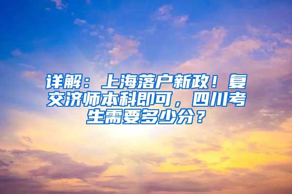 详解：上海落户新政！复交济师本科即可，四川考生需要多少分？