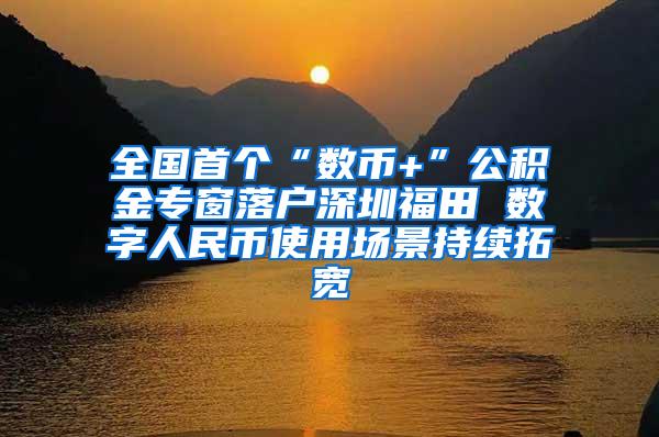 全国首个“数币+”公积金专窗落户深圳福田 数字人民币使用场景持续拓宽