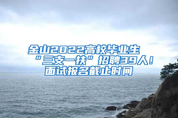 金山2022高校毕业生“三支一扶”招聘39人！面试报名截止时间→