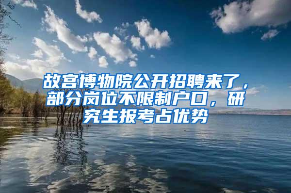 故宫博物院公开招聘来了，部分岗位不限制户口，研究生报考占优势