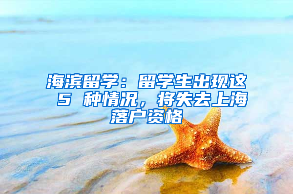 海滨留学：留学生出现这 5 种情况，将失去上海落户资格