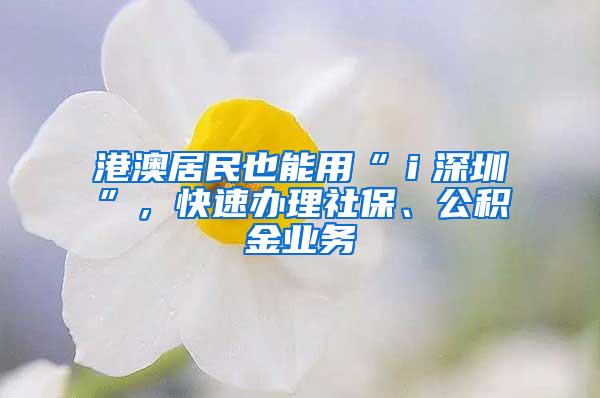 港澳居民也能用“ｉ深圳”，快速办理社保、公积金业务