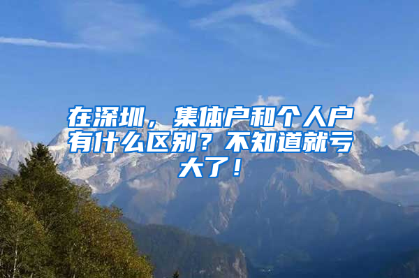 在深圳，集体户和个人户有什么区别？不知道就亏大了！