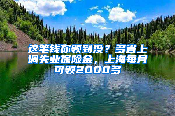 这笔钱你领到没？多省上调失业保险金，上海每月可领2000多