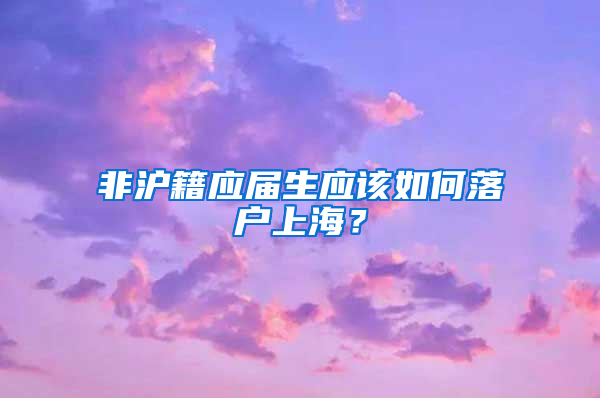 非沪籍应届生应该如何落户上海？