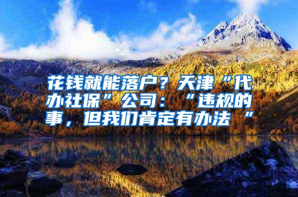 花钱就能落户？天津“代办社保”公司：“违规的事，但我们肯定有办法 ”