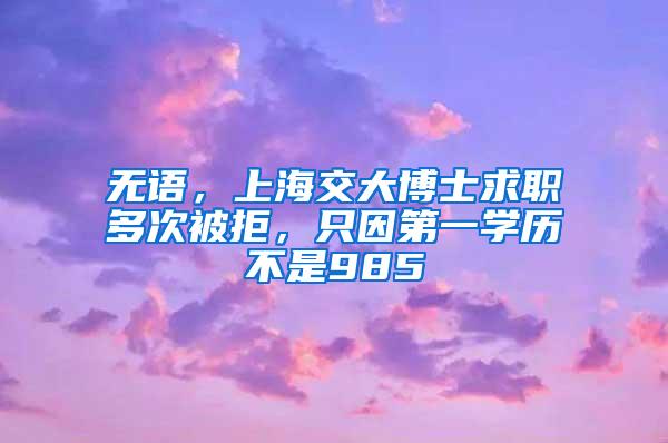 无语，上海交大博士求职多次被拒，只因第一学历不是985