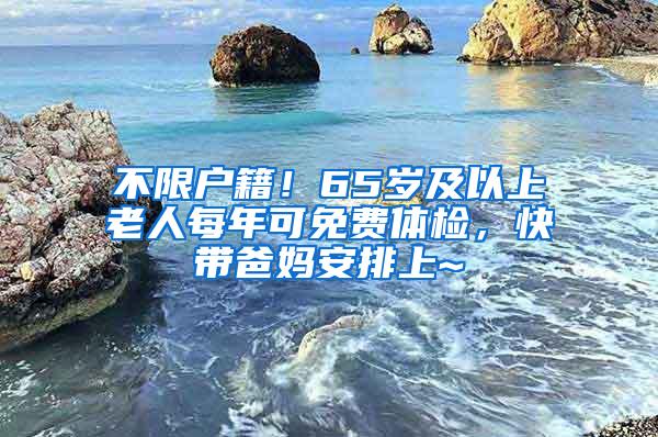 不限户籍！65岁及以上老人每年可免费体检，快带爸妈安排上~