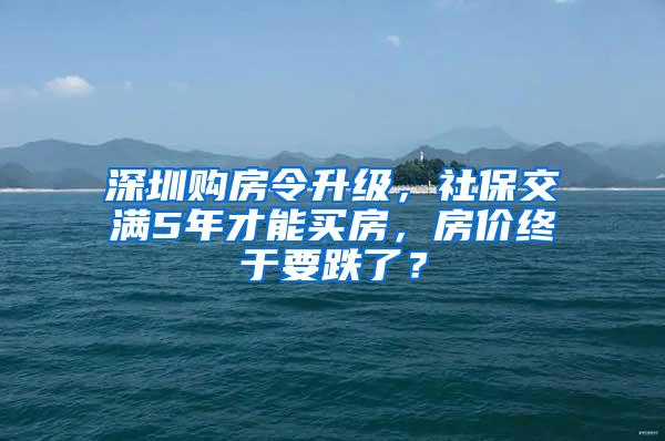 深圳购房令升级，社保交满5年才能买房，房价终于要跌了？