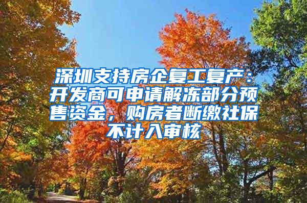 深圳支持房企复工复产：开发商可申请解冻部分预售资金，购房者断缴社保不计入审核