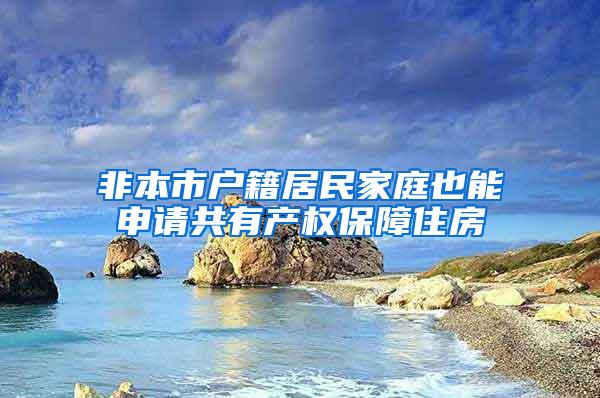 非本市户籍居民家庭也能申请共有产权保障住房