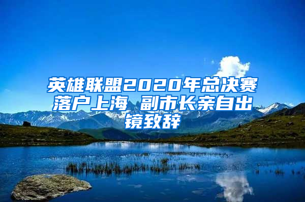 英雄联盟2020年总决赛落户上海 副市长亲自出镜致辞