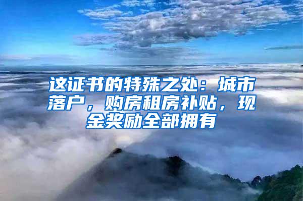 这证书的特殊之处：城市落户，购房租房补贴，现金奖励全部拥有