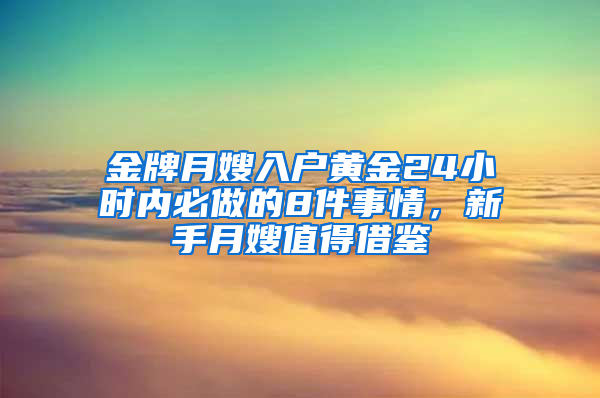 金牌月嫂入户黄金24小时内必做的8件事情，新手月嫂值得借鉴