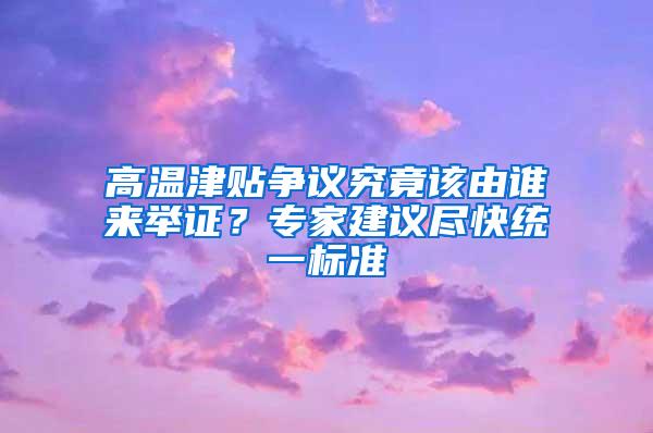 高温津贴争议究竟该由谁来举证？专家建议尽快统一标准