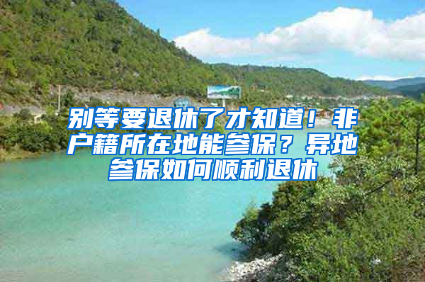 别等要退休了才知道！非户籍所在地能参保？异地参保如何顺利退休