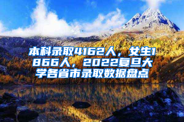 本科录取4162人，女生1866人，2022复旦大学各省市录取数据盘点