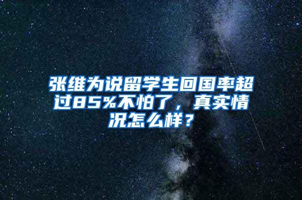 张维为说留学生回国率超过85%不怕了，真实情况怎么样？