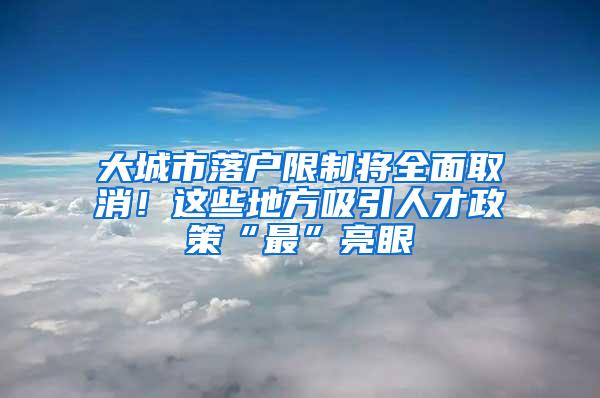 大城市落户限制将全面取消！这些地方吸引人才政策“最”亮眼