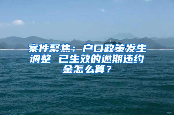 案件聚焦：户口政策发生调整 已生效的逾期违约金怎么算？