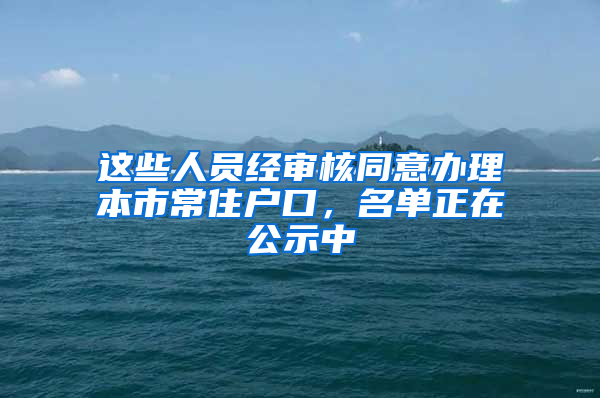 这些人员经审核同意办理本市常住户口，名单正在公示中