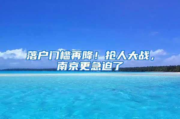 落户门槛再降！抢人大战，南京更急迫了