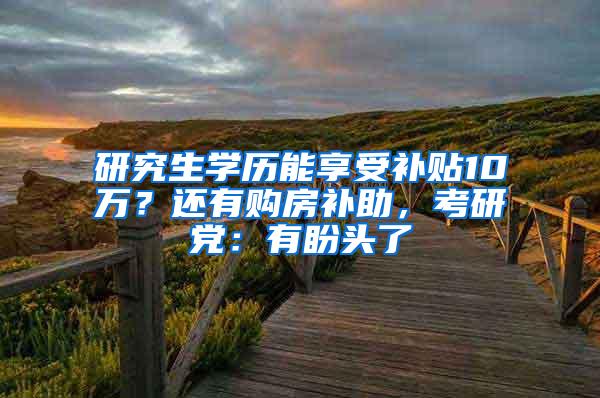 研究生学历能享受补贴10万？还有购房补助，考研党：有盼头了