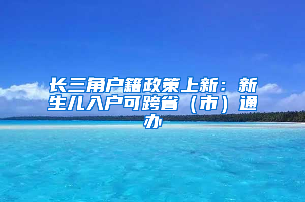 长三角户籍政策上新：新生儿入户可跨省（市）通办