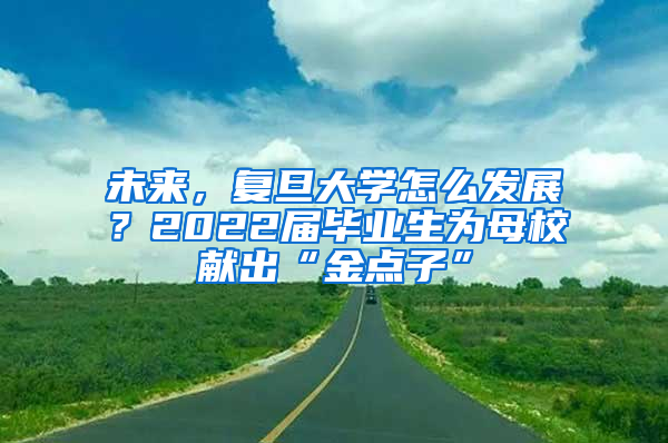 未来，复旦大学怎么发展？2022届毕业生为母校献出“金点子”