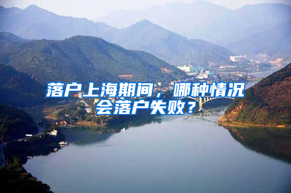 落户上海期间，哪种情况会落户失败？