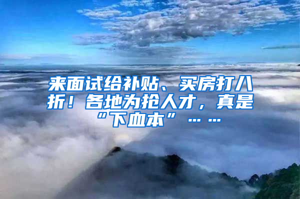 来面试给补贴、买房打八折！各地为抢人才，真是“下血本”……